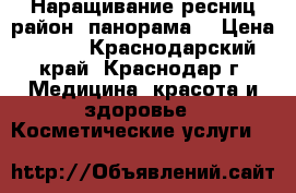 Наращивание ресниц район “панорама“ › Цена ­ 600 - Краснодарский край, Краснодар г. Медицина, красота и здоровье » Косметические услуги   